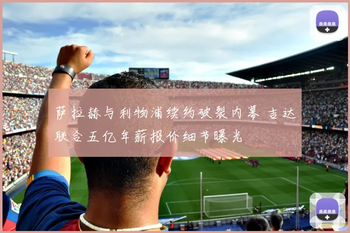 萨拉赫与利物浦续约破裂内幕 吉达联合五亿年薪报价细节曝光