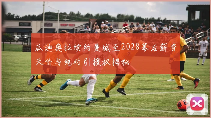 瓜迪奥拉续约曼城至2028幕后薪资天价与绝对引援权揭秘