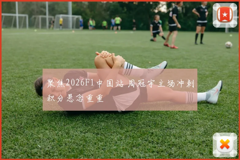 聚焦2026F1中国站 周冠宇主场冲刺积分悬念重重