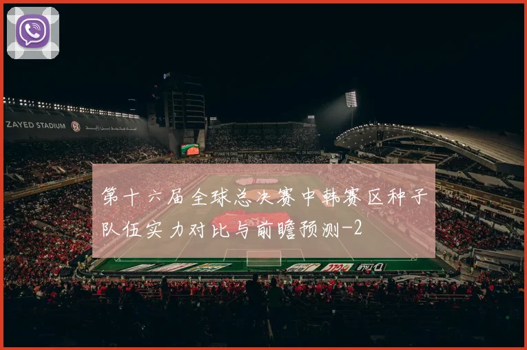 第十六届全球总决赛中韩赛区种子队伍实力对比与前瞻预测