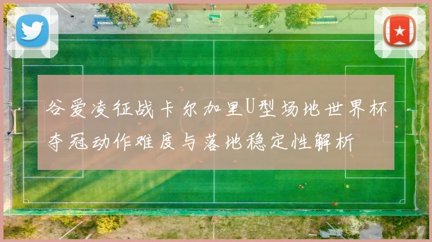 谷爱凌征战卡尔加里U型场地世界杯夺冠动作难度与落地稳定性解析