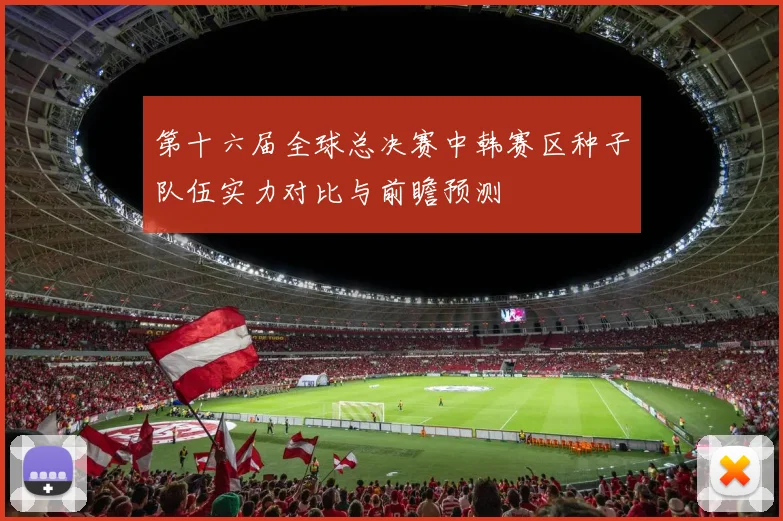 第十六届全球总决赛中韩赛区种子队伍实力对比与前瞻预测