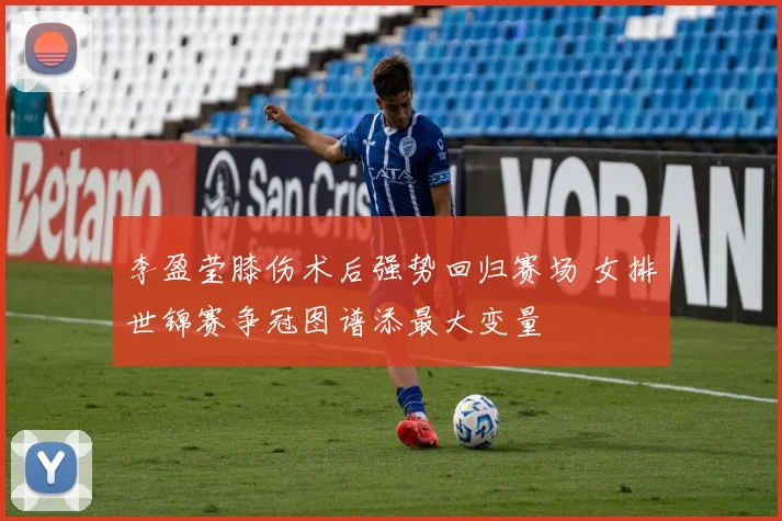 李盈莹膝伤术后强势回归赛场 女排世锦赛争冠图谱添最大变量