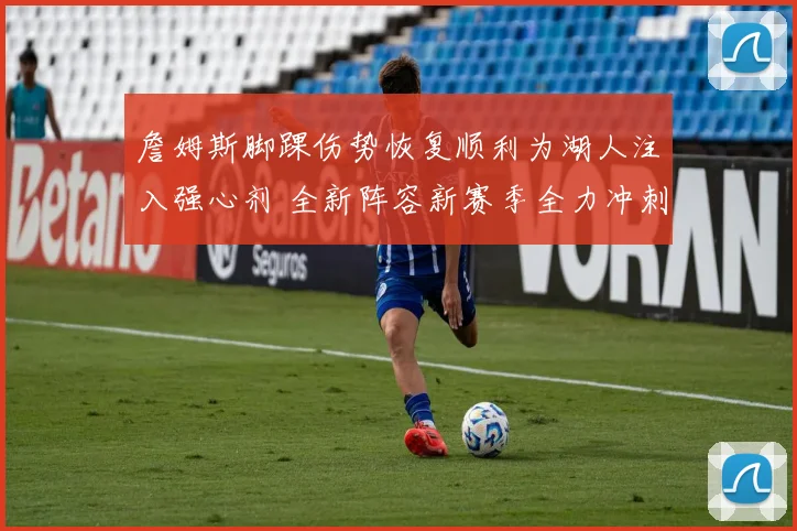 詹姆斯脚踝伤势恢复顺利为湖人注入强心剂 全新阵容新赛季全力冲刺总冠军荣耀
