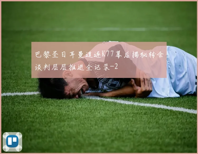 巴黎圣日耳曼追逐K77幕后揭秘转会谈判层层推进全记录