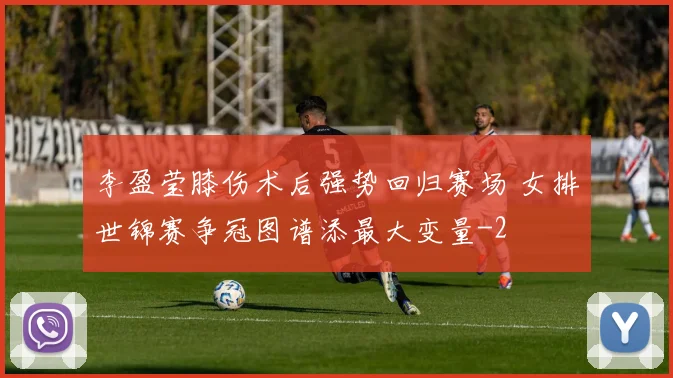 李盈莹膝伤术后强势回归赛场 女排世锦赛争冠图谱添最大变量