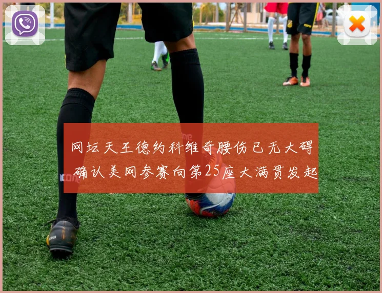 网坛天王德约科维奇腰伤已无大碍 确认美网参赛向第25座大满贯发起冲击