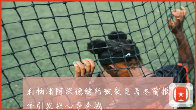 利物浦阿诺德续约破裂皇马冬窗报价引发核心争夺战