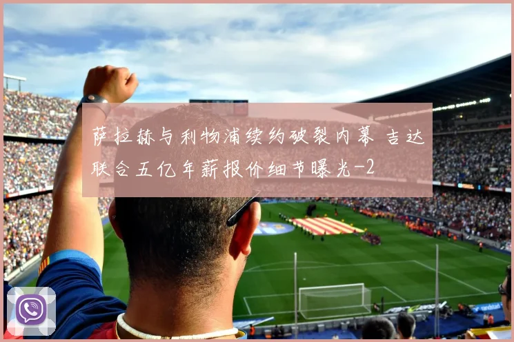 萨拉赫与利物浦续约破裂内幕 吉达联合五亿年薪报价细节曝光