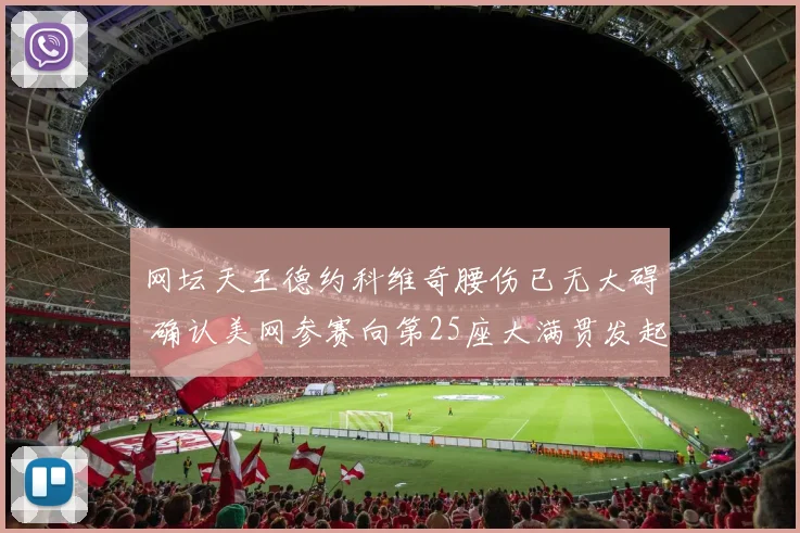 网坛天王德约科维奇腰伤已无大碍 确认美网参赛向第25座大满贯发起冲击