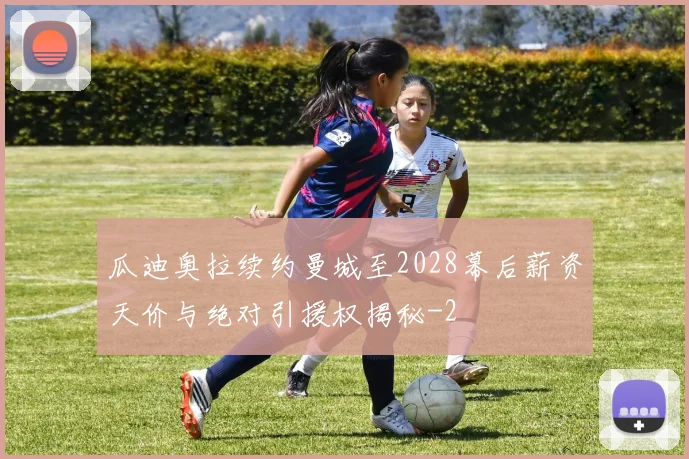 瓜迪奥拉续约曼城至2028幕后薪资天价与绝对引援权揭秘