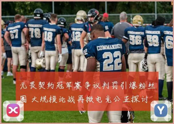 无畏契约冠军赛争议判罚引爆粉丝圈 大规模论战再掀电竞公正探讨