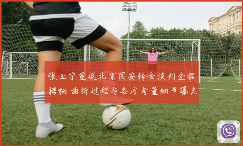 张玉宁重返北京国安转会谈判全程揭秘 曲折过程与各方考量细节曝光